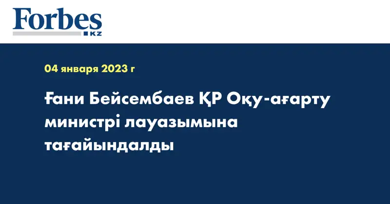 Ғани Бейсембаев ҚР Оқу-ағарту министрі лауазымына тағайындалды