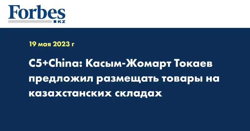 С5+Сhina: Касым-Жомарт Токаев предложил размещать товары на казахстанских складах