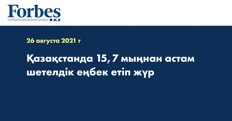 Қазақстанда 15,7 мыңнан астам шетелдік еңбек етіп жүр