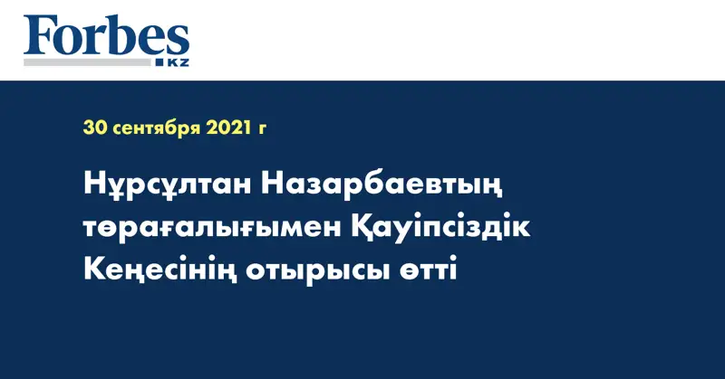 Нұрсұлтан Назарбаевтың төрағалығымен Қауіпсіздік Кеңесінің отырысы өтті