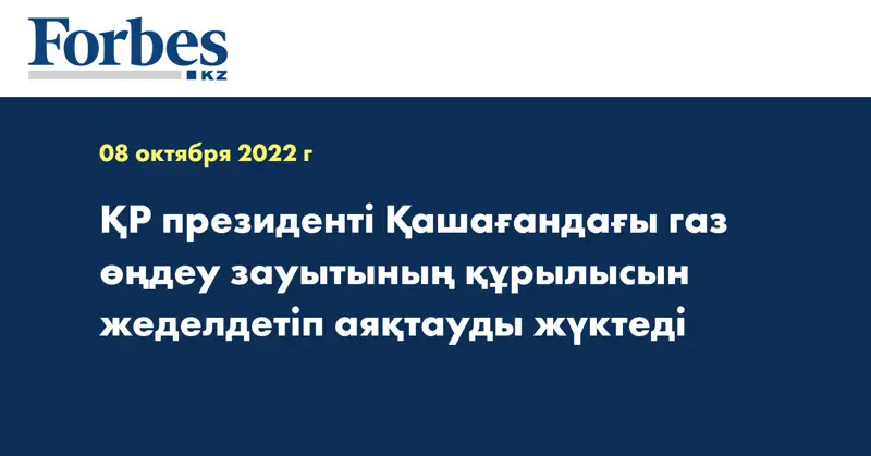 ҚР президенті Қашағандағы газ өңдеу зауытының құрылысын жеделдетіп аяқтауды жүктеді