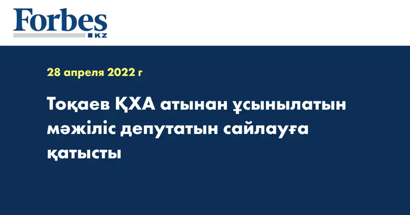 Тоқаев ҚХА атынан ұсынылатын мәжіліс депутатын сайлауға қатысты