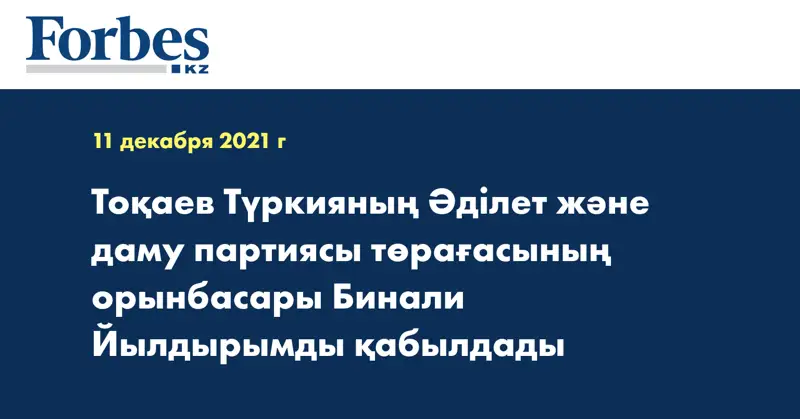 Тоқаев Түркияның Әділет және даму партиясы төрағасының орынбасары Бинали Йылдырымды қабылдады