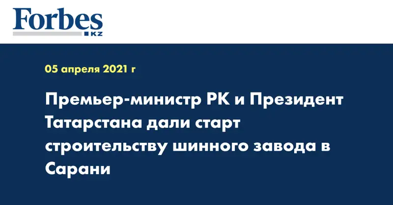 Премьер-министр РК и Президент Татарстана дали старт строительству шинного завода в Сарани