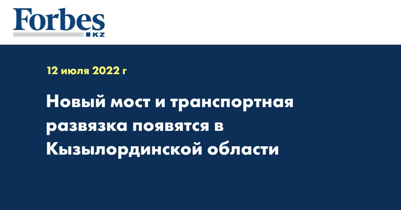 Новый мост и транспортная развязка появятся в Кызылординской области