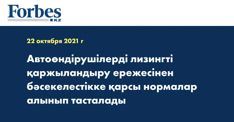  Автоөндірушілерді лизингті қаржыландыру ережесінен бәсекелестікке қарсы нормалар алынып тасталады