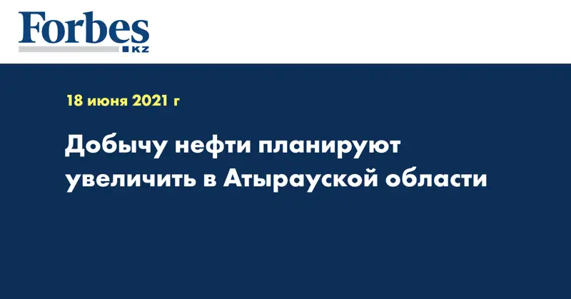 Добычу нефти планируют увеличить в Атырауской области
