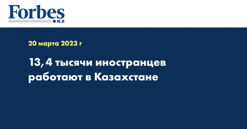 13,4 тысячи иностранцев работают в Казахстане