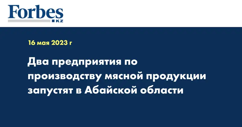 Два предприятия по производству мясной продукции запустят в Абайской области