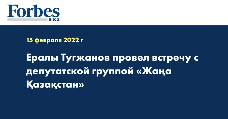 Ералы Тугжанов провел встречу с депутатской группой «Жаңа Қазақстан»