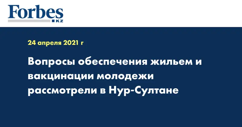 Вопросы обеспечения жильем и вакцинации молодежи рассмотрели в Нур-Султане