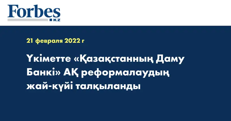  Үкіметте «Қазақстанның Даму Банкі» АҚ реформалаудың жай-күйі талқыланды