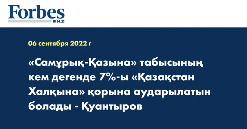 «Самұрық-Қазына» табысының кем дегенде 7%-ы «Қазақстан Халқына» қорына аударылатын болады - Қуантыров