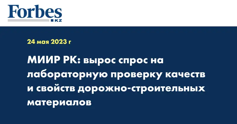 МИИР РК: вырос спрос на лабораторную проверку качеств и свойств дорожно-строительных материалов