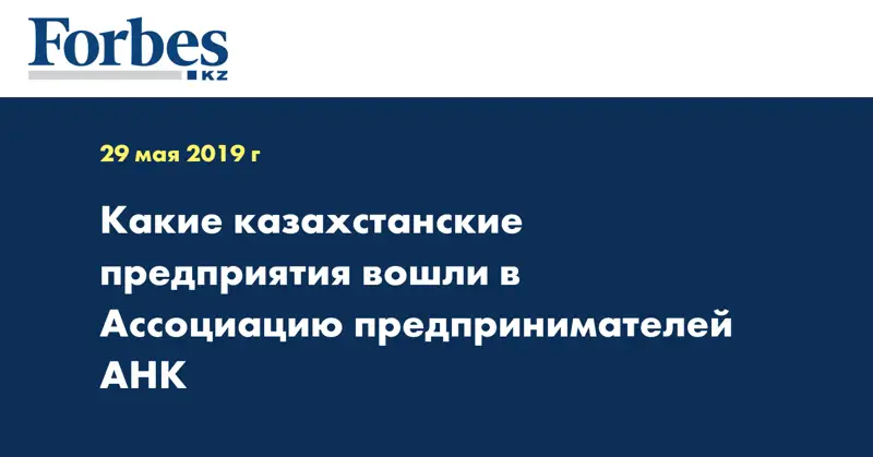  Какие казахстанские предприятия вошли в Ассоциацию предпринимателей АНК