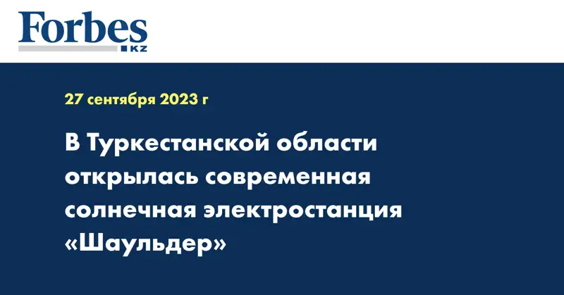 В Туркестанской области открылась современная солнечная электростанция «Шаульдер»