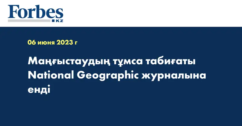 Маңғыстаудың тұмса табиғаты National Geographic журналына енді 