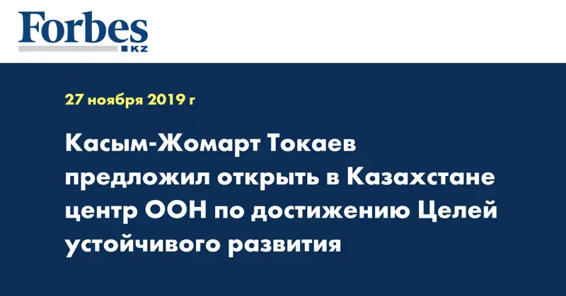 Касым-Жомарт Токаев предложил открыть в Казахстане центр ООН по достижению Целей устойчивого развития