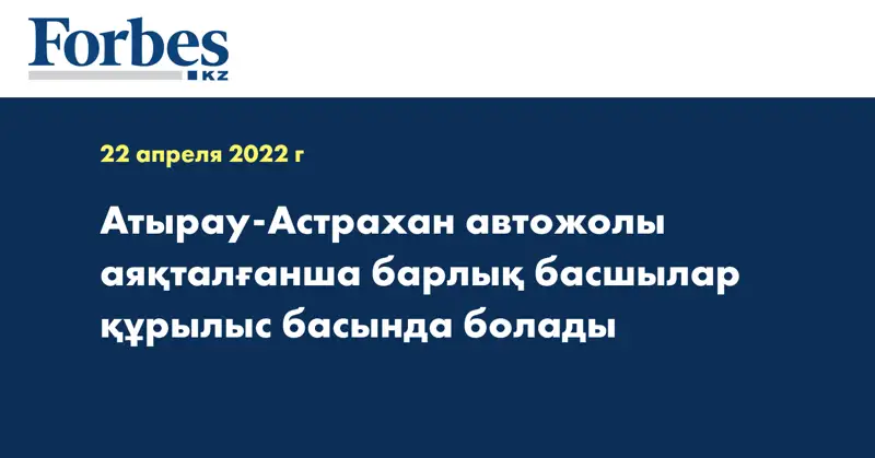 Атырау-Астрахан автожолы аяқталғанша барлық басшылар құрылыс басында болады