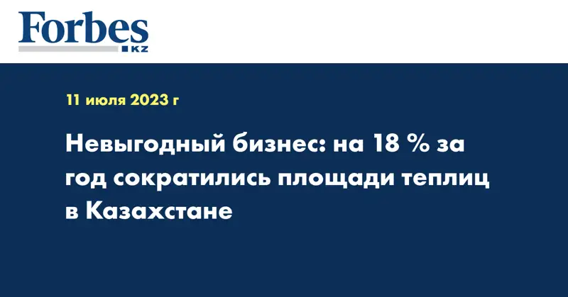 Невыгодный бизнес: на 18 % за год сократились площади теплиц в Казахстане