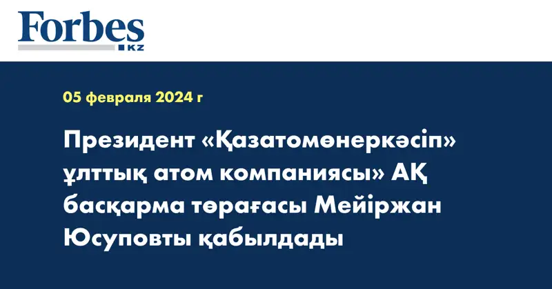 Президент «Қазатомөнеркәсіп» ұлттық атом компаниясы» АҚ басқарма төрағасы Мейіржан Юсуповты қабылдады