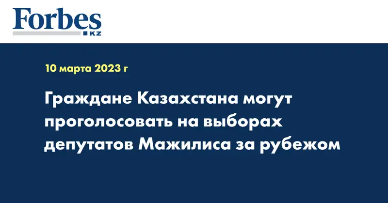Граждане Казахстана могут проголосовать на выборах депутатов Мажилиса за рубежом