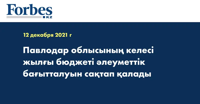 Павлодар облысының келесі жылғы бюджеті әлеуметтік бағытталуын сақтап қалады