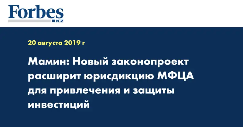 Мамин: Новый законопроект расширит юрисдикцию МФЦА для привлечения и защиты инвестиций
