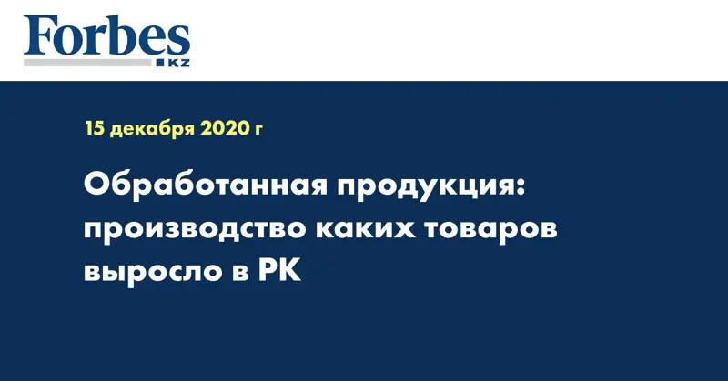 Обработанная продукция: производство каких товаров выросло в РК