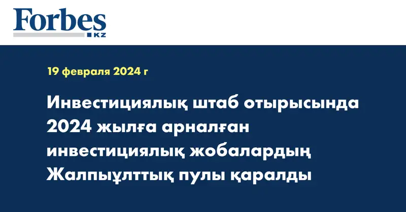 Инвестициялық штаб отырысында 2024 жылға арналған инвестициялық жобалардың Жалпыұлттық пулы қаралды