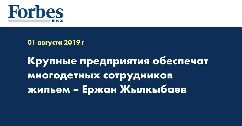 Крупные предприятия обеспечат многодетных сотрудников жильем – Ержан Жылкыбаев