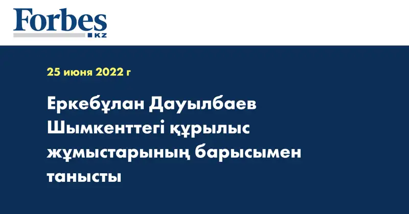 Еркебұлан Дауылбаев Шымкенттегі құрылыс жұмыстарының барысымен танысты