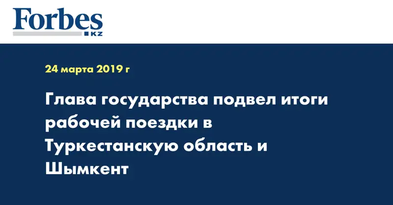 Глава государства подвел итоги рабочей поездки в Туркестанскую область и Шымкент
