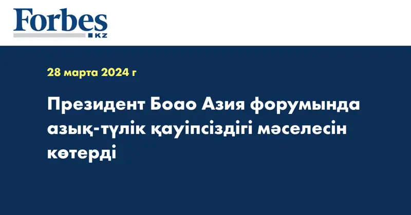 Президент Боао Азия форумында азық-түлік қауіпсіздігі мәселесін көтерді