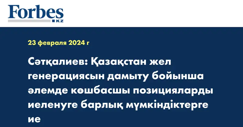 Сәтқалиев: Қазақстан жел генерациясын дамыту бойынша әлемде көшбасшы позицияларды иеленуге барлық мүмкіндіктерге ие