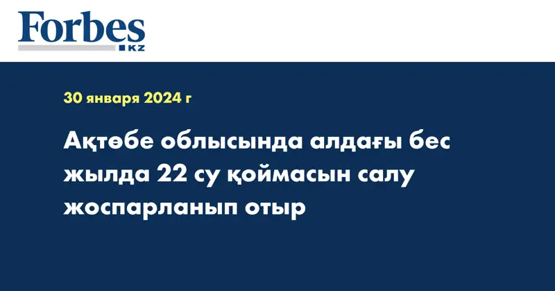 Ақтөбе облысында алдағы бес жылда 22 су қоймасын салу жоспарланып отыр