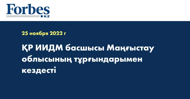 ҚР ИИДМ басшысы Маңғыстау облысының тұрғындарымен кездесті
