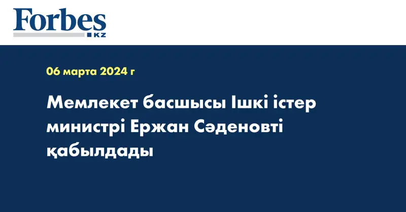 Мемлекет басшысы Ішкі істер министрі Ержан Сәденовті қабылдады
