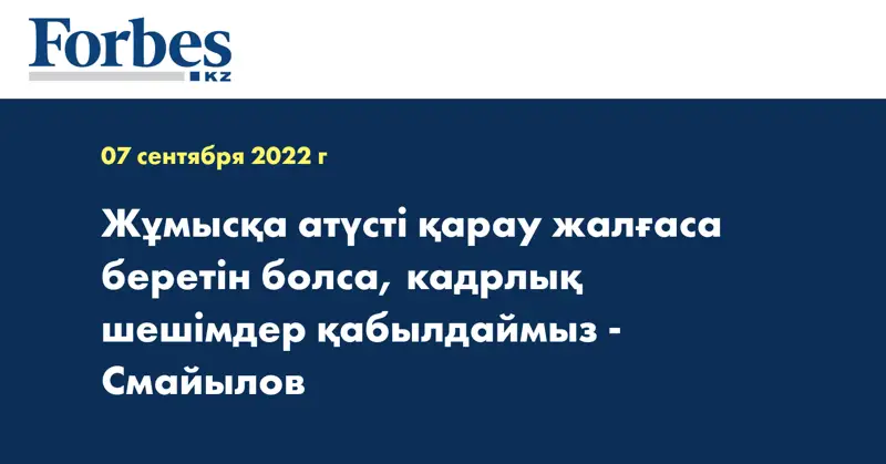 Жұмысқа атүсті қарау жалғаса беретін болса, кадрлық шешімдер қабылдаймыз - Смайылов