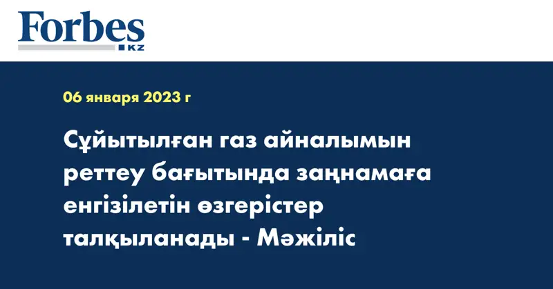Сұйытылған газ айналымын реттеу бағытында заңнамаға енгізілетін өзгерістер талқыланады - Мәжіліс