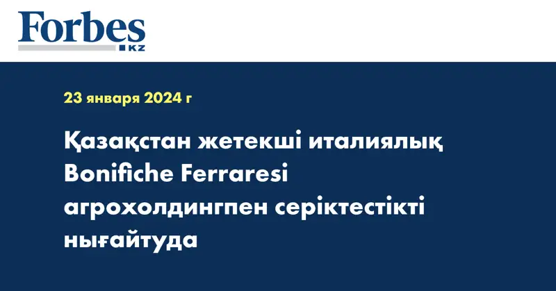 Қазақстан жетекші италиялық Bonifiche Ferraresi агрохолдингпен серіктестікті нығайтуда