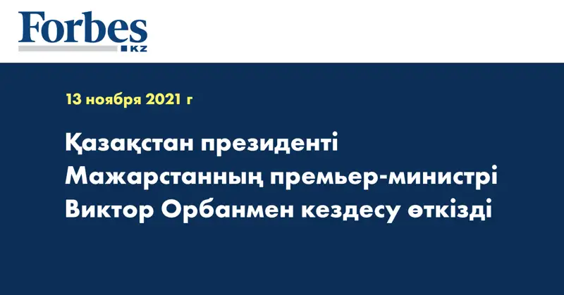 Қазақстан президенті Мажарстанның премьер-министрі Виктор Орбанмен кездесу өткізді