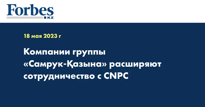 Компании группы «Самрук-Қазына» расширяют сотрудничество с CNPC