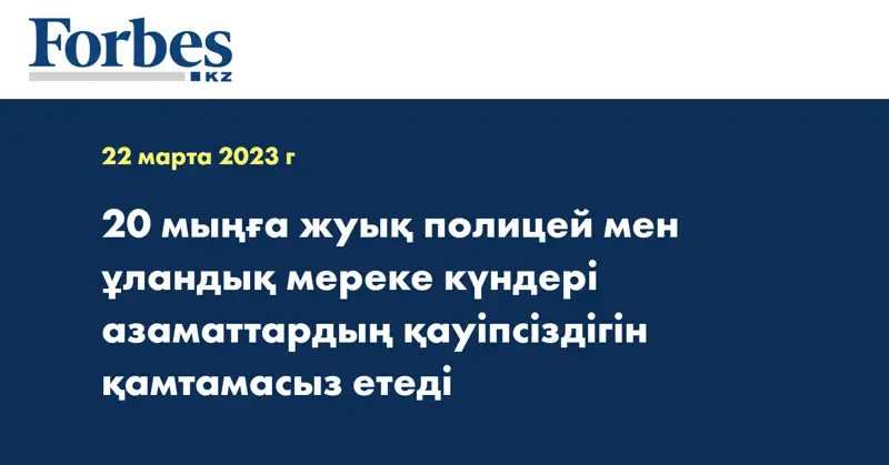20 мыңға жуық полицей мен ұландық мереке күндері азаматтардың қауіпсіздігін қамтамасыз етеді