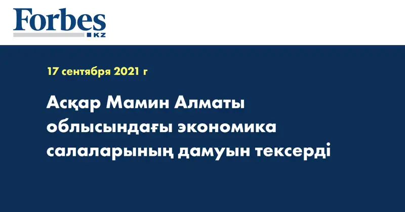  Асқар Мамин Алматы облысындағы экономика салаларының дамуын тексерді