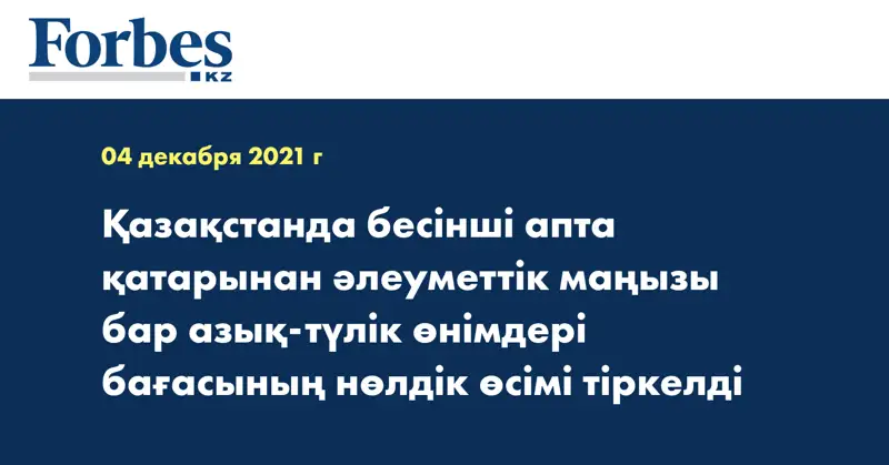 Қазақстанда бесінші апта қатарынан әлеуметтік маңызы бар азық-түлік өнімдері бағасының нөлдік өсімі тіркелді