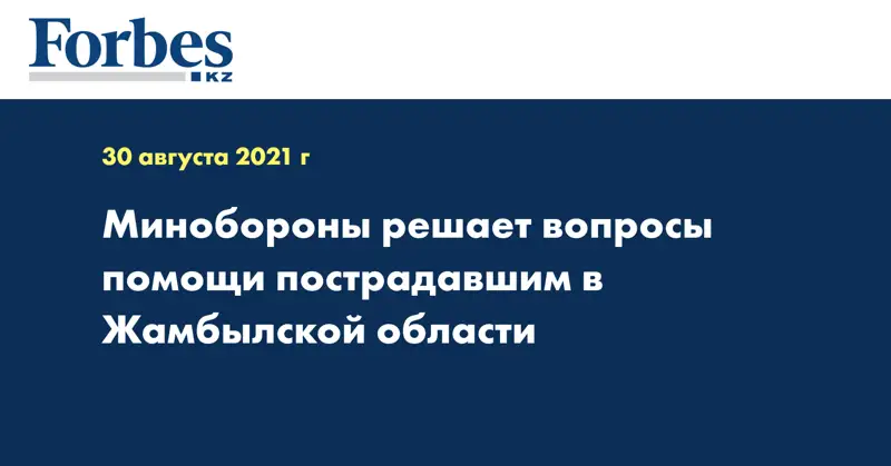 Минобороны решает вопросы помощи пострадавшим в Жамбылской области