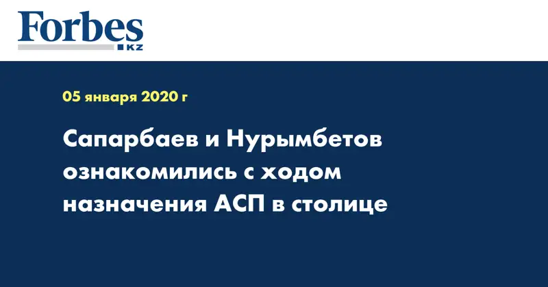 Сапарбаев и Нурымбетов ознакомились с ходом назначения АСП в столице