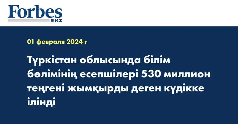 Түркістан облысында білім бөлімінің есепшілері 530 миллион теңгені жымқырды деген күдікке ілінді
