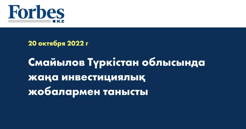 Смайылов Түркістан облысында жаңа инвестициялық жобалармен танысты